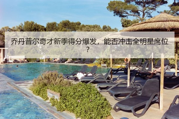 乔丹普尔奇才新季得分爆发，能否冲击全明星席位？