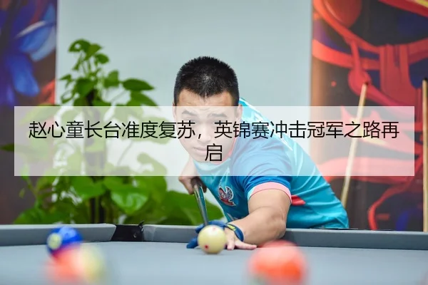 赵心童长台准度复苏，英锦赛冲击冠军之路再启