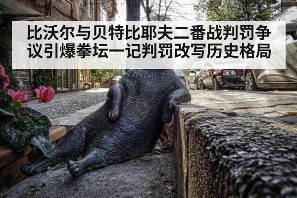 比沃尔与贝特比耶夫二番战判罚争议引爆拳坛一记判罚改写历史格局