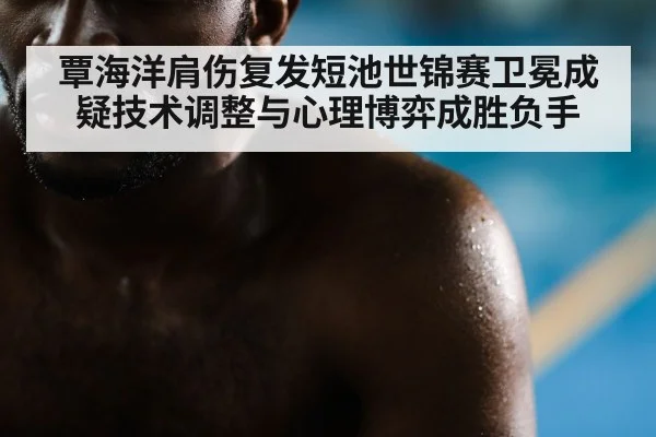 覃海洋肩伤复发短池世锦赛卫冕成疑技术调整与心理博弈成胜负手