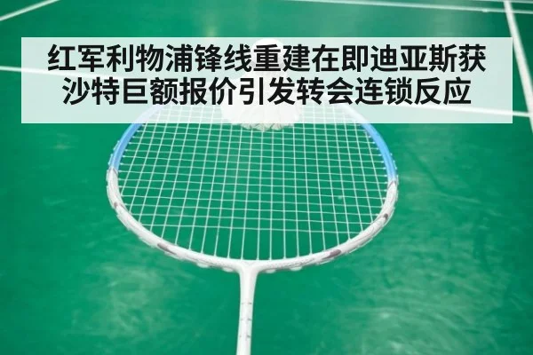 红军利物浦锋线重建在即迪亚斯获沙特巨额报价引发转会连锁反应