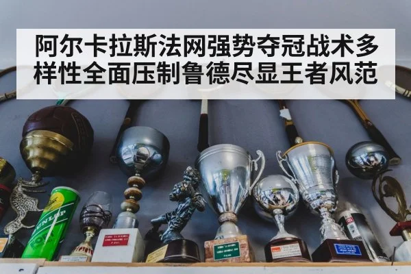 阿尔卡拉斯法网强势夺冠战术多样性全面压制鲁德尽显王者风范