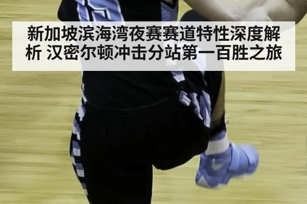 新加坡滨海湾夜赛赛道特性深度解析 汉密尔顿冲击分站第一百胜之旅