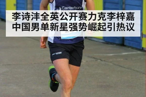 李诗沣全英公开赛力克李梓嘉 中国男单新星强势崛起引热议