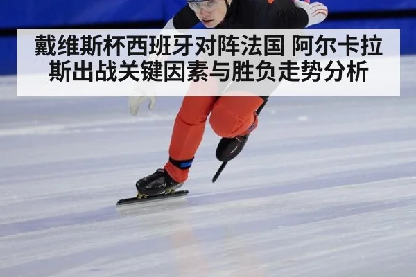 戴维斯杯西班牙对阵法国 阿尔卡拉斯出战关键因素与胜负走势分析