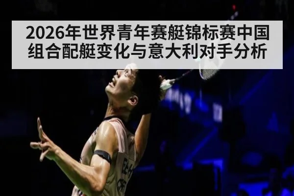 2026年世界青年赛艇锦标赛中国组合配艇变化与意大利对手分析