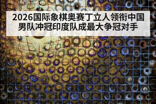 2026国际象棋奥赛丁立人领衔中国男队冲冠印度队成最大争冠对手