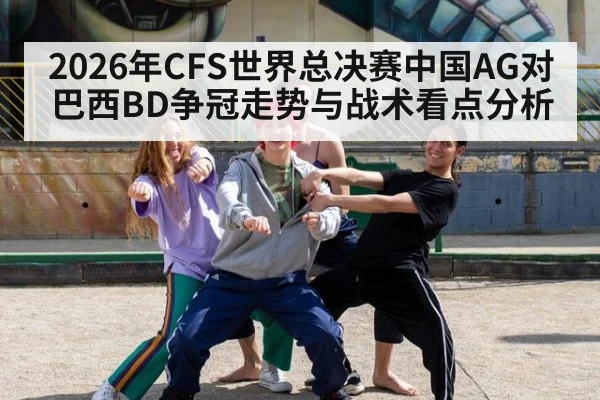 2026年CFS世界总决赛中国AG对巴西BD争冠走势与战术看点分析